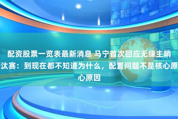 配资股票一览表最新消息 马宁首次回应无缘主哨淘汰赛：到现在都不知道为什么，配置问题不是核心原因