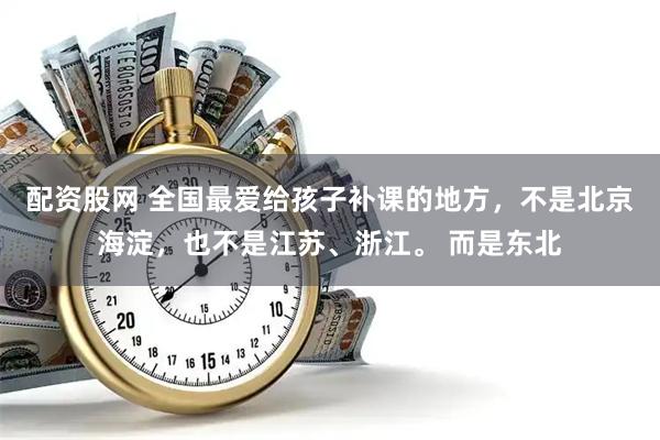 配资股网 全国最爱给孩子补课的地方，不是北京海淀，也不是江苏、浙江。 而是东北