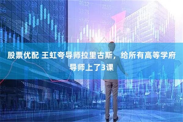 股票优配 王虹夸导师拉里古斯,给所有高等学府导师上了3课