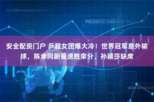安全配资门户 乒超女团爆大冷！世界冠军意外输球，陈幸同蒯曼速胜拿分，孙颖莎缺席