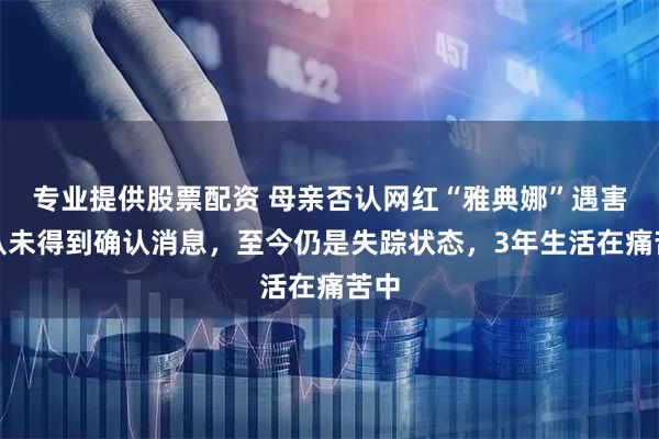 专业提供股票配资 母亲否认网红“雅典娜”遇害：从未得到确认消息，至今仍是失踪状态，3年生活在痛苦中