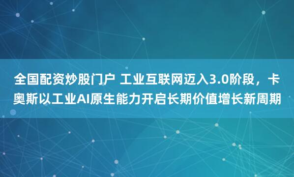 全国配资炒股门户 工业互联网迈入3.0阶段，卡奥斯以工业AI原生能力开启长期价值增长新周期